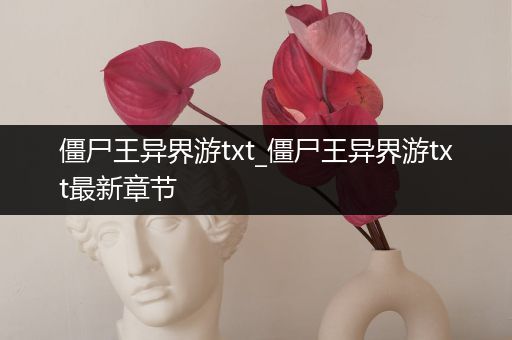 僵尸王异界游txt_僵尸王异界游txt最新章节