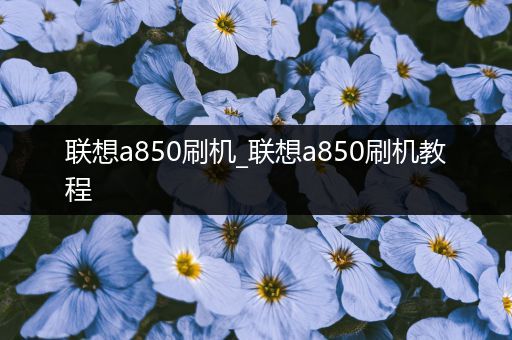 联想a850刷机_联想a850刷机教程