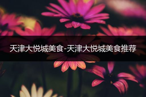 天津大悦城美食-天津大悦城美食推荐