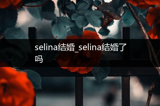 selina结婚_selina结婚了吗