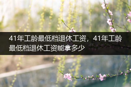41年工龄最低档退休工资,41年工龄最低档退休工资能拿多少