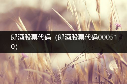 郎酒股票代码(郎酒股票代码000510)