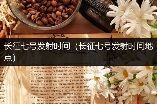 长征七号发射时间(长征七号发射时间地点)