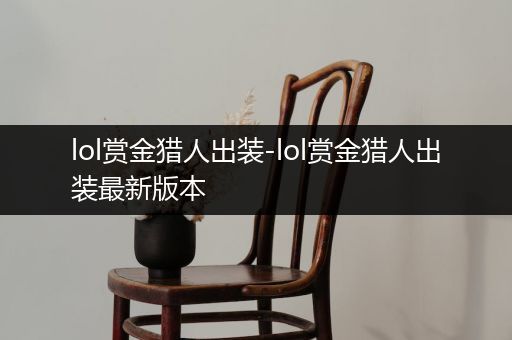 lol赏金猎人出装-lol赏金猎人出装最新版本