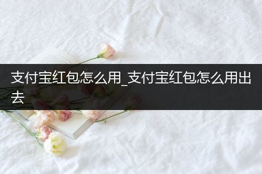支付宝红包怎么用_支付宝红包怎么用出去