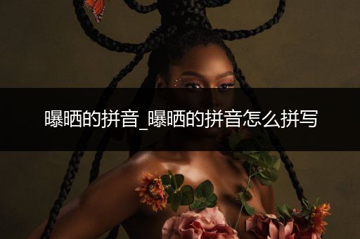 曝晒的拼音_曝晒的拼音怎么拼写