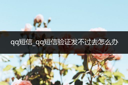 qq短信_qq短信验证发不过去怎么办