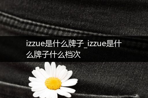 izzue是什么牌子_izzue是什么牌子什么档次