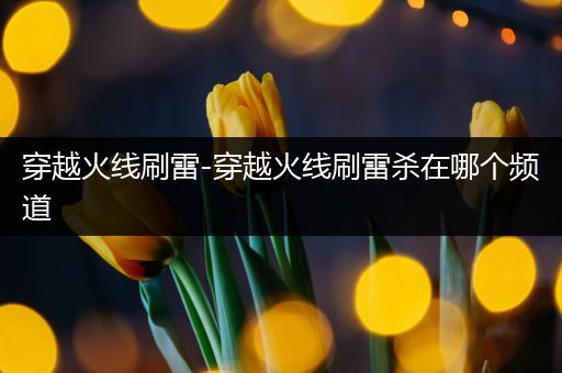 穿越火线刷雷-穿越火线刷雷杀在哪个频道