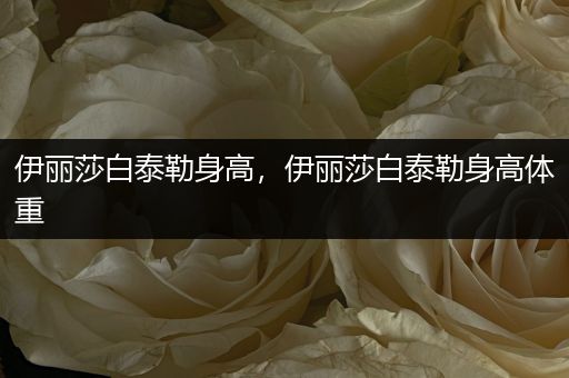 伊丽莎白泰勒身高,伊丽莎白泰勒身高体重