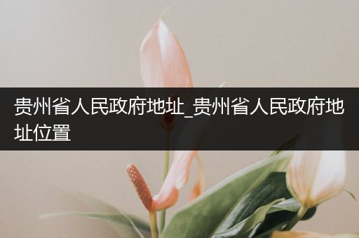 贵州省人民政府地址_贵州省人民政府地址位置