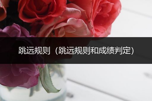 跳远规则(跳远规则和成绩判定)