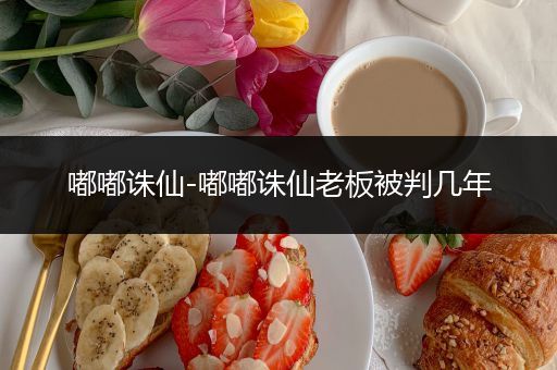 嘟嘟诛仙-嘟嘟诛仙老板被判几年