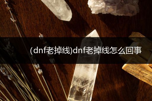 (dnf老掉线)dnf老掉线怎么回事