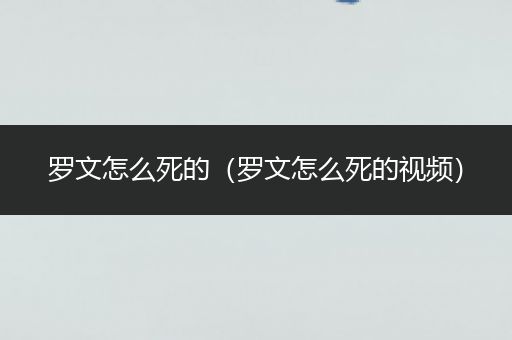 罗文怎么死的(罗文怎么死的视频)