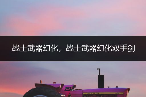 战士武器幻化,战士武器幻化双手剑