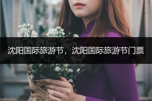 沈阳国际旅游节,沈阳国际旅游节门票
