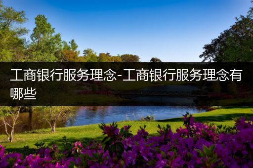 工商银行服务理念-工商银行服务理念有哪些