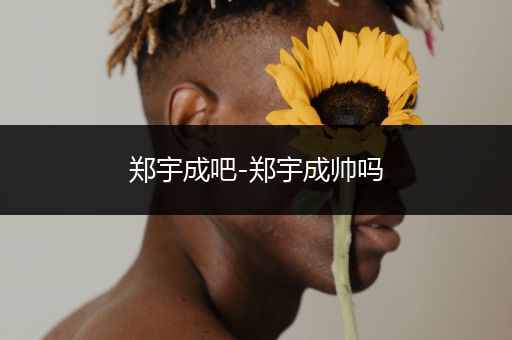 郑宇成吧-郑宇成帅吗
