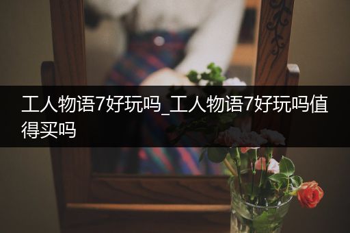 工人物语7好玩吗_工人物语7好玩吗值得买吗
