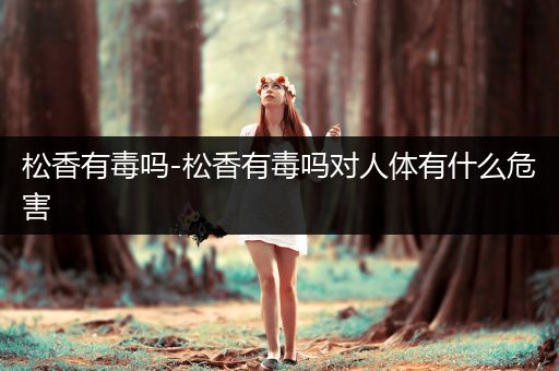 松香有毒吗-松香有毒吗对人体有什么危害