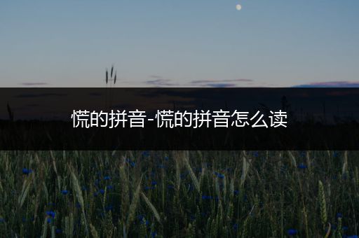 慌的拼音-慌的拼音怎么读