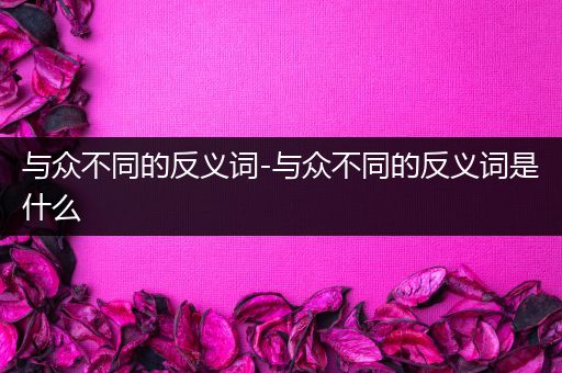 与众不同的反义词-与众不同的反义词是什么