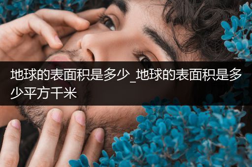 地球的表面积是多少_地球的表面积是多少平方千米