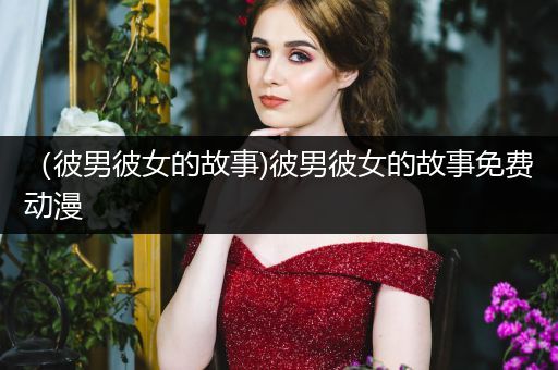 (彼男彼女的故事)彼男彼女的故事免费动漫