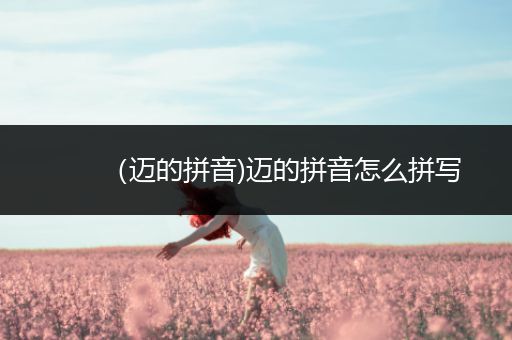 (迈的拼音)迈的拼音怎么拼写