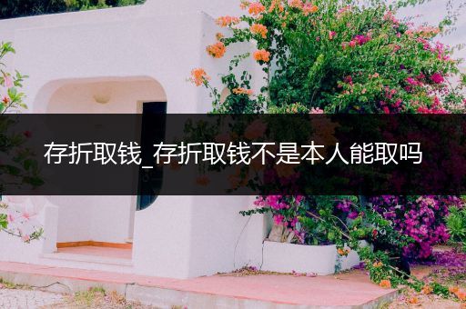 存折取钱_存折取钱不是本人能取吗