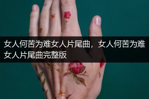 女人何苦为难女人片尾曲,女人何苦为难女人片尾曲完整版