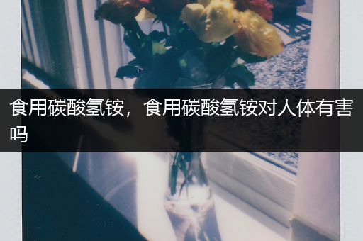 食用碳酸氢铵,食用碳酸氢铵对人体有害吗