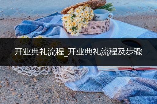 开业典礼流程_开业典礼流程及步骤