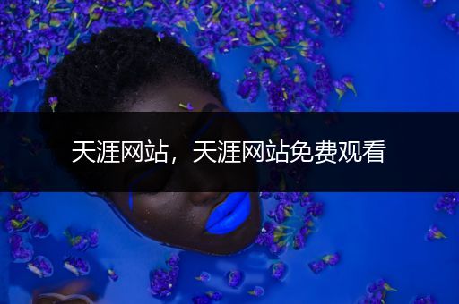天涯网站,天涯网站免费观看
