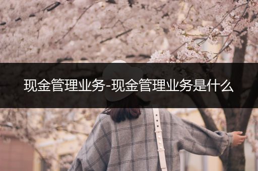 现金管理业务-现金管理业务是什么