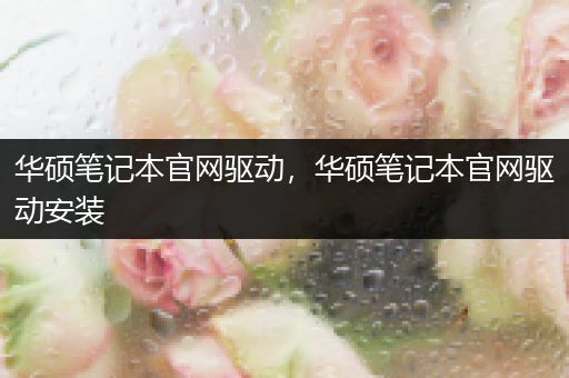 华硕笔记本官网驱动,华硕笔记本官网驱动安装