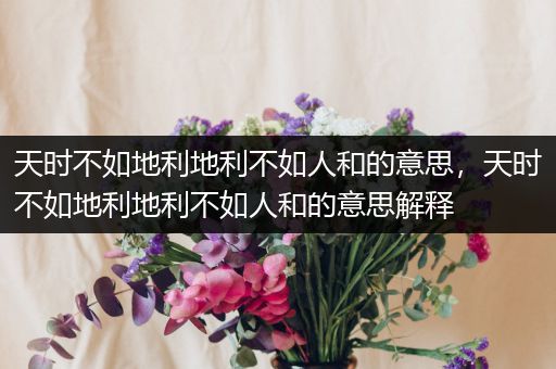 天时不如地利地利不如人和的意思,天时不如地利地利不如人和的意思解释
