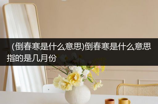 (倒春寒是什么意思)倒春寒是什么意思指的是几月份