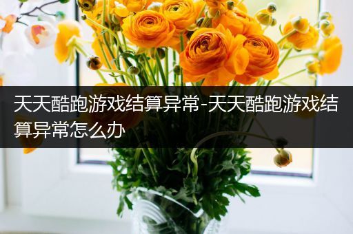 天天酷跑游戏结算异常-天天酷跑游戏结算异常怎么办