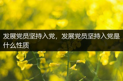 发展党员坚持入党,发展党员坚持入党是什么性质
