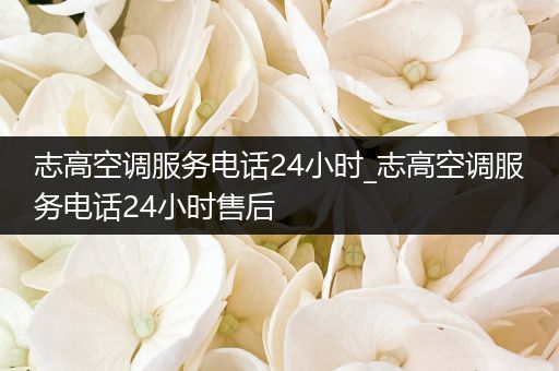 志高空调服务电话24小时_志高空调服务电话24小时售后