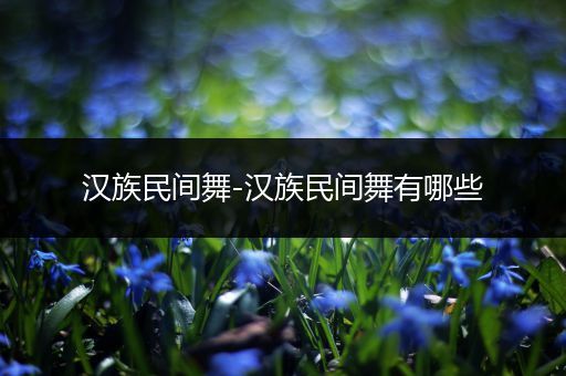 汉族民间舞-汉族民间舞有哪些
