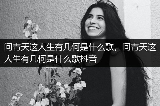 问青天这人生有几何是什么歌,问青天这人生有几何是什么歌抖音