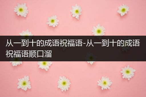 从一到十的成语祝福语-从一到十的成语祝福语顺口溜