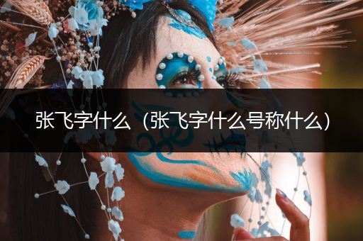 张飞字什么(张飞字什么号称什么)