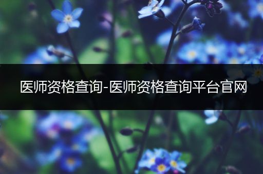 医师资格查询-医师资格查询平台官网