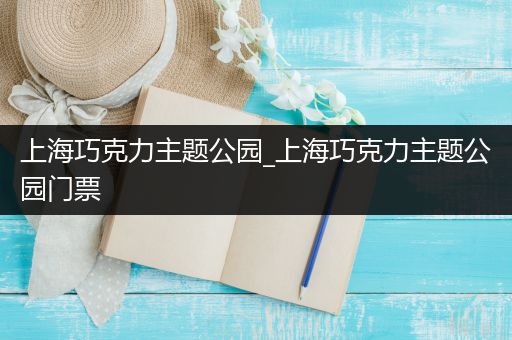 上海巧克力主题公园_上海巧克力主题公园门票