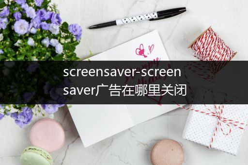 screensaver-screensaver广告在哪里关闭