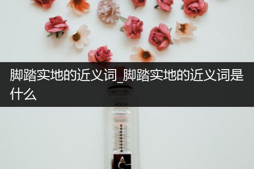 脚踏实地的近义词_脚踏实地的近义词是什么